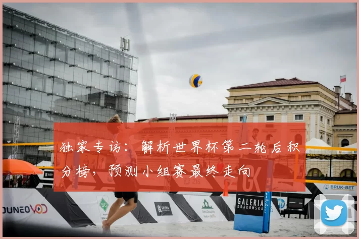 独家专访：解析世界杯第二轮后积分榜，预测小组赛最终走向