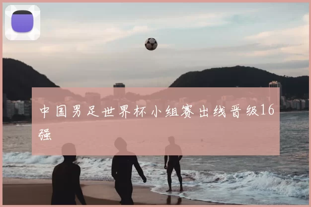 中国男足世界杯小组赛出线晋级16强