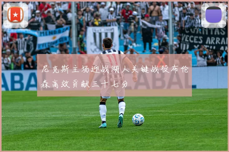 尼克斯主场迎战湖人关键战役布伦森高效贡献三十七分