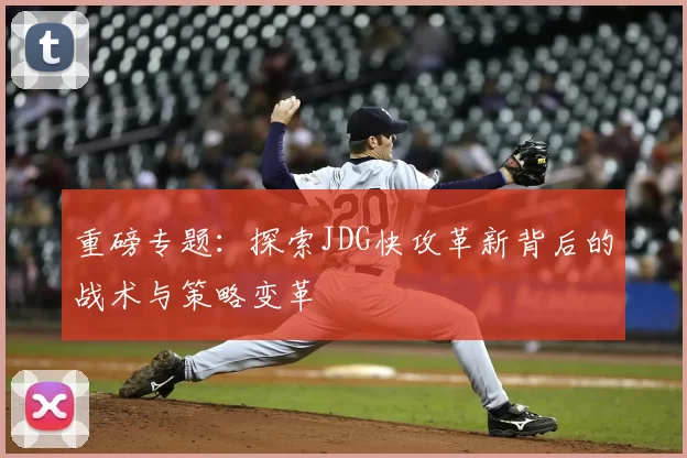 重磅专题：探索JDG快攻革新背后的战术与策略变革