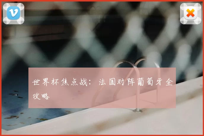 世界杯焦点战:法国对阵葡萄牙全攻略