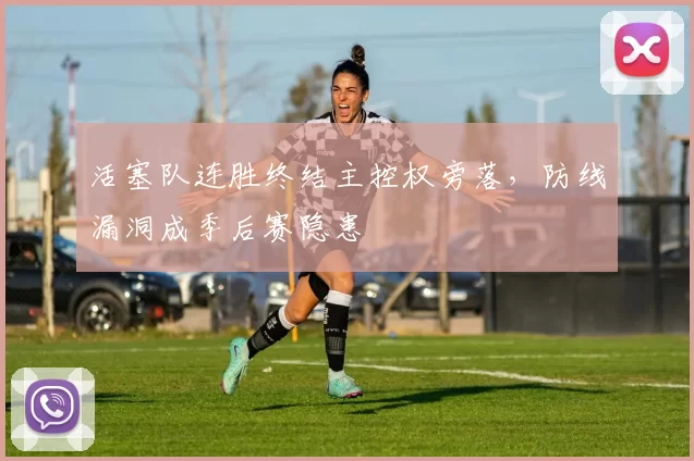 活塞队连胜终结主控权旁落，防线漏洞成季后赛隐患