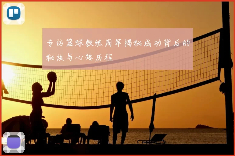 专访篮球教练周军揭秘成功背后的秘诀与心路历程