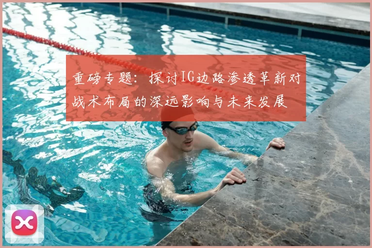 重磅专题：探讨IG边路渗透革新对战术布局的深远影响与未来发展