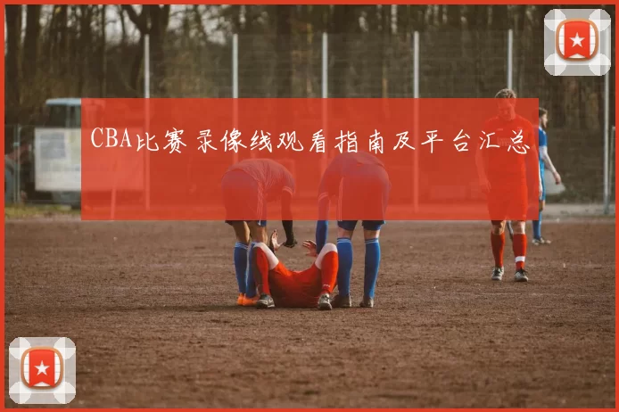 CBA比赛录像线观看指南及平台汇总
