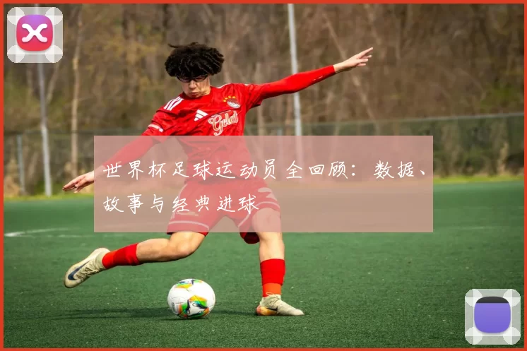世界杯足球运动员全回顾：数据、故事与经典进球