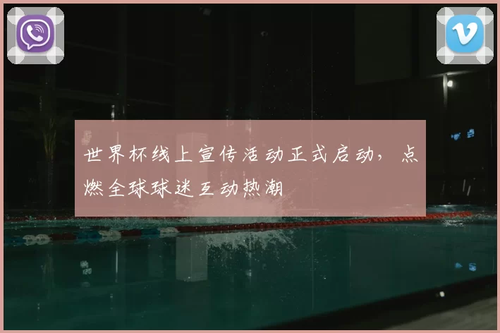 世界杯线上宣传活动正式启动，点燃全球球迷互动热潮