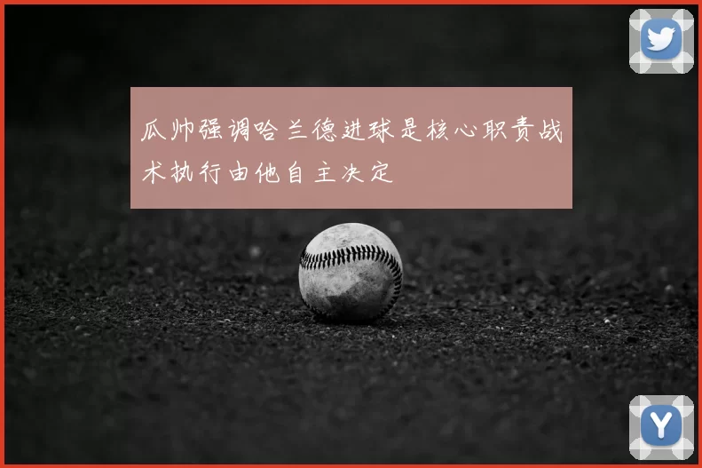 瓜帅强调哈兰德进球是核心职责战术执行由他自主决定