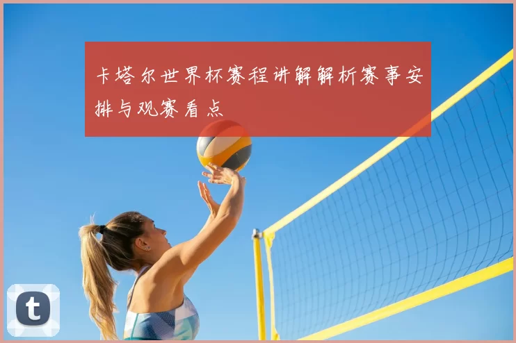 卡塔尔世界杯赛程讲解解析赛事安排与观赛看点