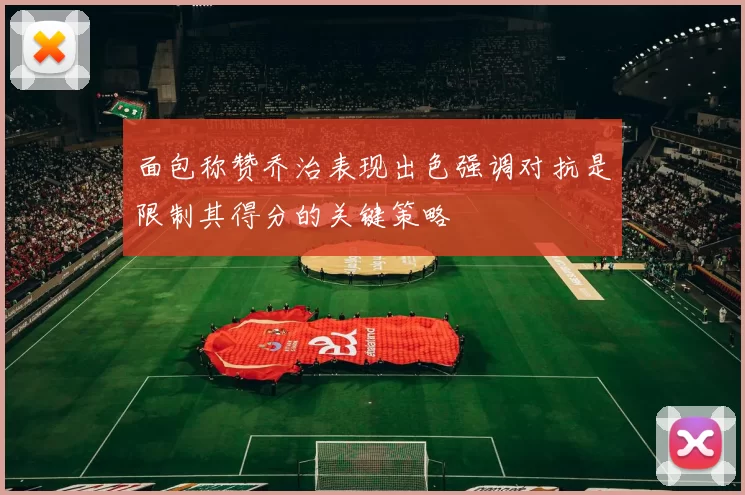 面包称赞乔治表现出色强调对抗是限制其得分的关键策略