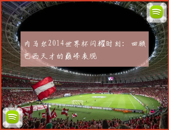 内马尔2014世界杯闪耀时刻：回顾巴西天才的巅峰表现
