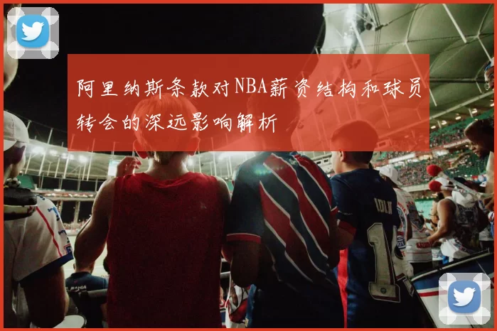 阿里纳斯条款对NBA薪资结构和球员转会的深远影响解析