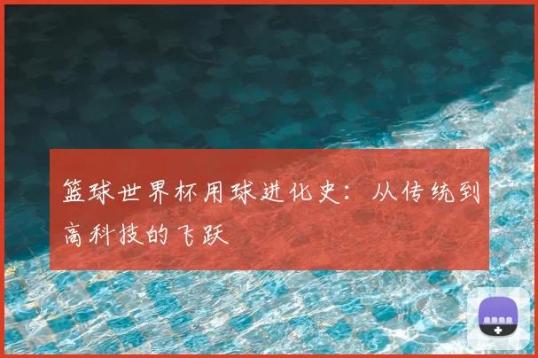 篮球世界杯用球进化史：从传统到高科技的飞跃