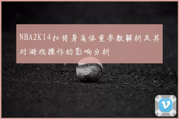 NBA2K14扣将身高体重参数解析及其对游戏操作的影响分析