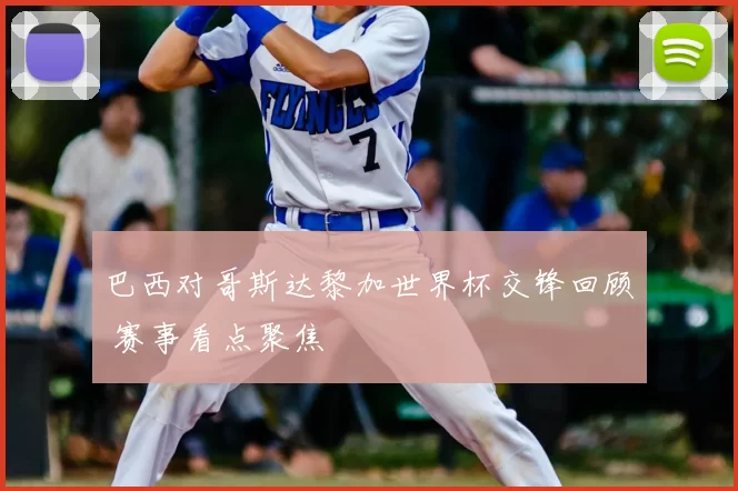巴西对哥斯达黎加世界杯交锋回顾 赛事看点聚焦