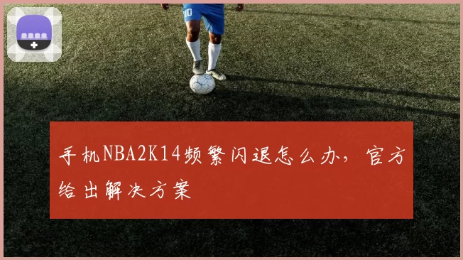 手机NBA2K14频繁闪退怎么办，官方给出解决方案