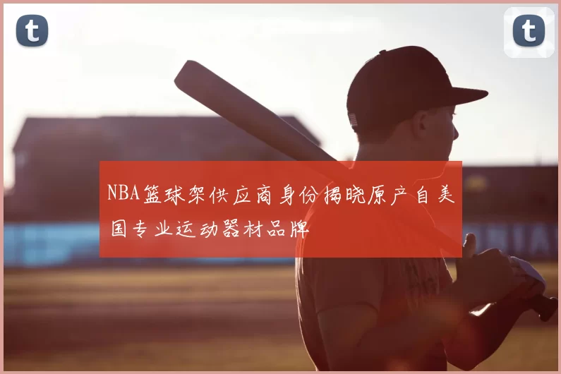 NBA篮球架供应商身份揭晓原产自美国专业运动器材品牌