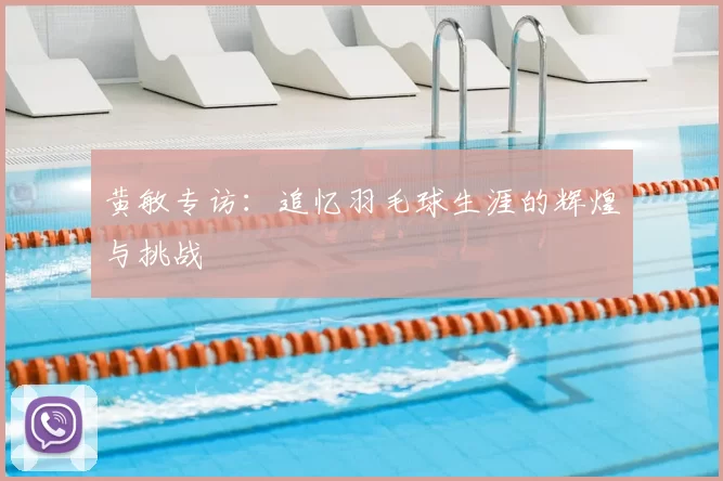 黄敏专访：追忆羽毛球生涯的辉煌与挑战