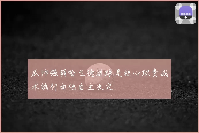 瓜帅强调哈兰德进球是核心职责战术执行由他自主决定