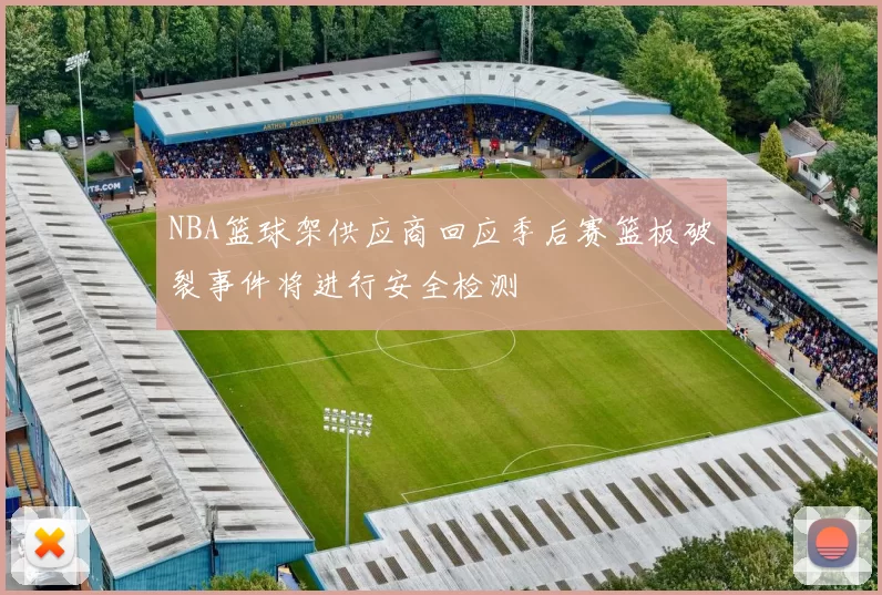 NBA篮球架供应商回应季后赛篮板破裂事件将进行安全检测