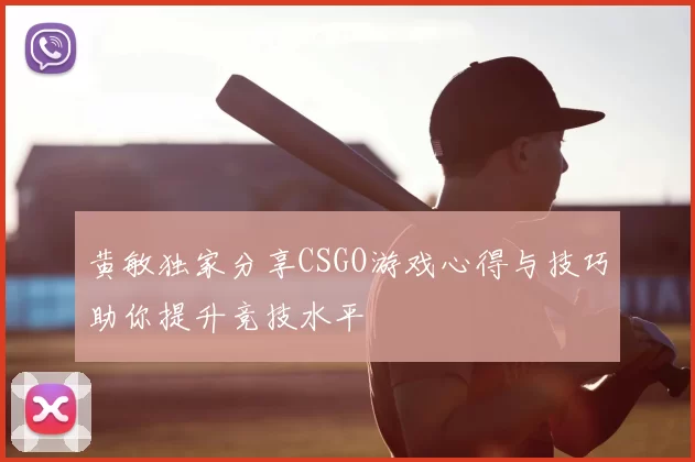 黄敏独家分享CSGO游戏心得与技巧助你提升竞技水平