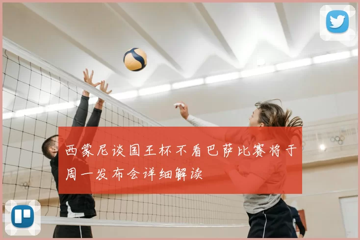 西蒙尼谈国王杯不看巴萨比赛将于周一发布会详细解读