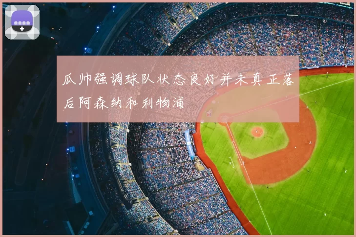 瓜帅强调球队状态良好并未真正落后阿森纳和利物浦