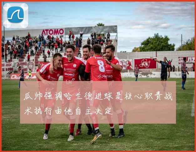 瓜帅强调哈兰德进球是核心职责战术执行由他自主决定