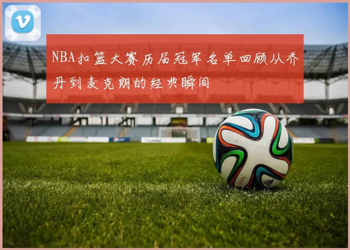 NBA扣篮大赛历届冠军名单回顾从乔丹到麦克朗的经典瞬间