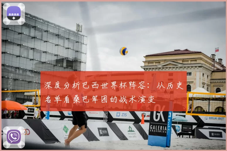 深度分析巴西世界杯阵容:从历史名单看桑巴军团的战术演变