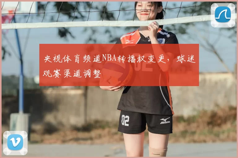 央视体育频道NBA转播权变更，球迷观赛渠道调整