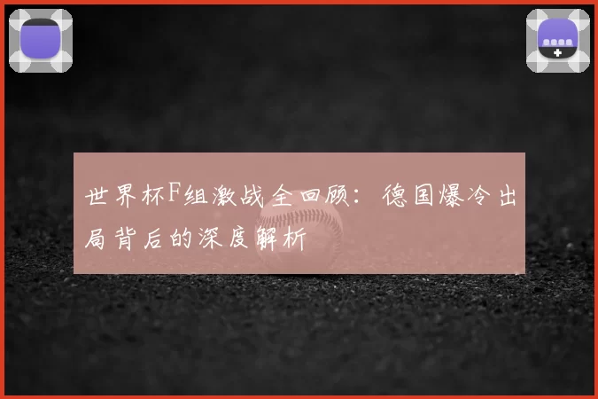 世界杯F组激战全回顾：德国爆冷出局背后的深度解析