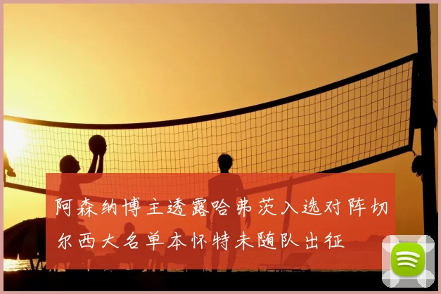 阿森纳博主透露哈弗茨入选对阵切尔西大名单本怀特未随队出征