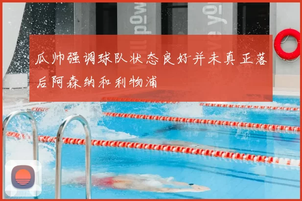 瓜帅强调球队状态良好并未真正落后阿森纳和利物浦