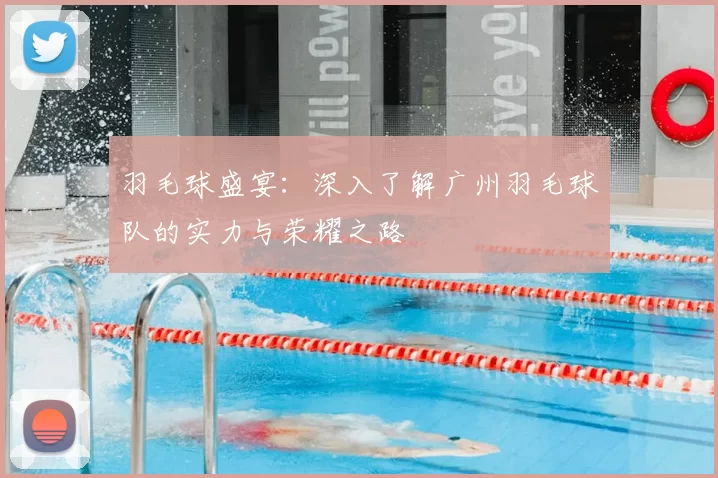 羽毛球盛宴：深入了解广州羽毛球队的实力与荣耀之路