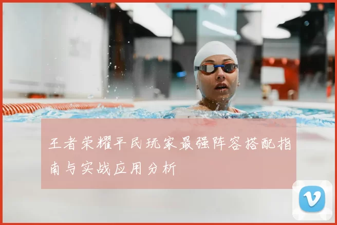 王者荣耀平民玩家最强阵容搭配指南与实战应用分析