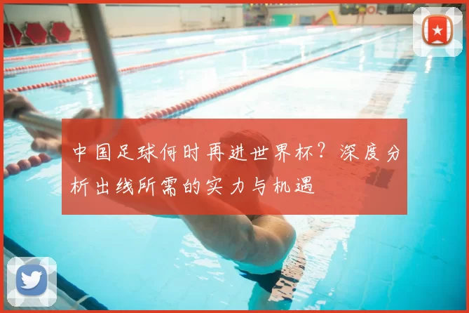 中国足球何时再进世界杯？深度分析出线所需的实力与机遇