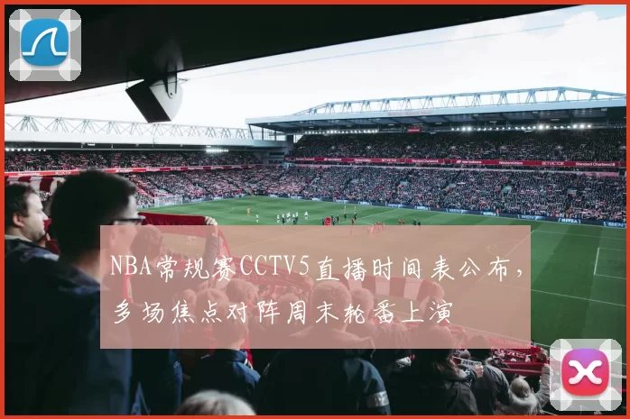 NBA常规赛CCTV5直播时间表公布，多场焦点对阵周末轮番上演