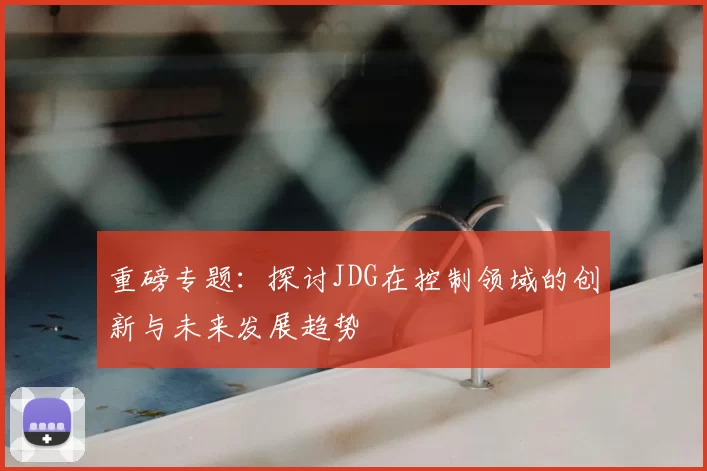 重磅专题：探讨JDG在控制领域的创新与未来发展趋势