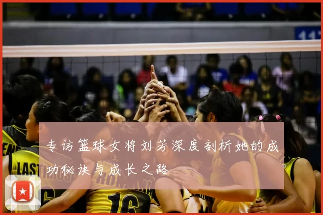 专访篮球女将刘芳深度剖析她的成功秘诀与成长之路
