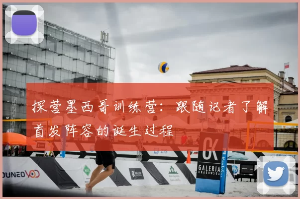 探营墨西哥训练营：跟随记者了解首发阵容的诞生过程