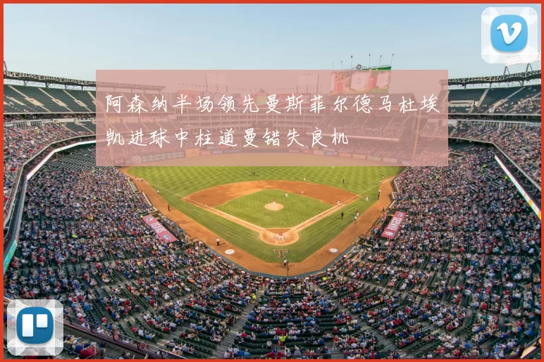 阿森纳半场领先曼斯菲尔德马杜埃凯进球中柱道曼错失良机
