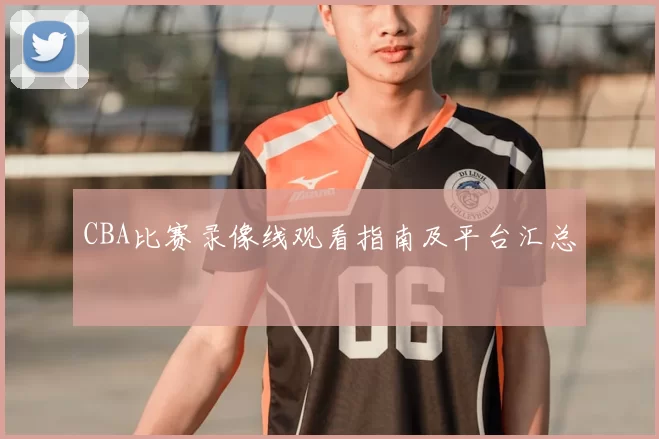 CBA比赛录像线观看指南及平台汇总