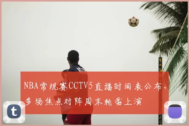 NBA常规赛CCTV5直播时间表公布，多场焦点对阵周末轮番上演