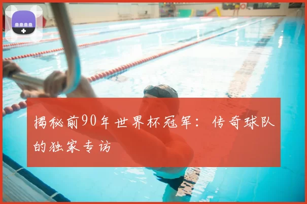 揭秘前90年世界杯冠军:传奇球队的独家专访