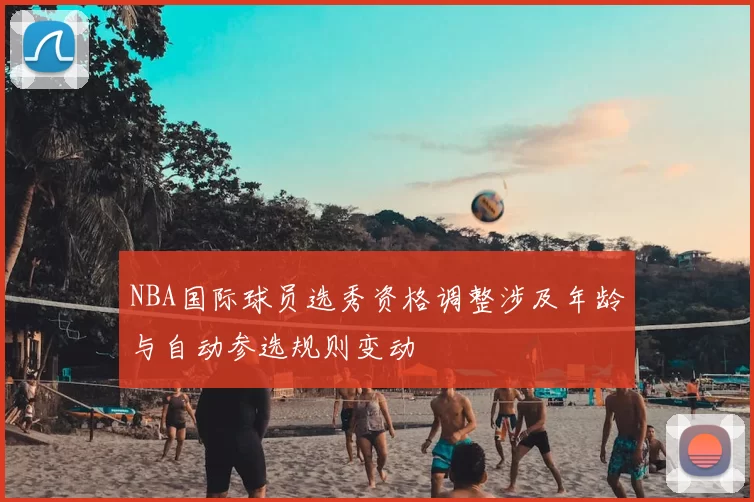 NBA国际球员选秀资格调整涉及年龄与自动参选规则变动