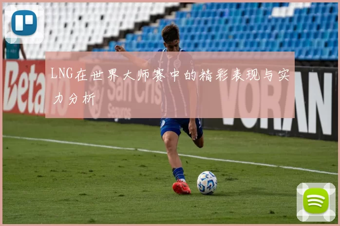 LNG在世界大师赛中的精彩表现与实力分析