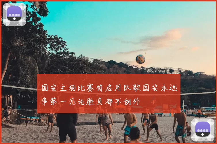 国安主场比赛将启用队歌国安永远争第一无论胜负都不例外