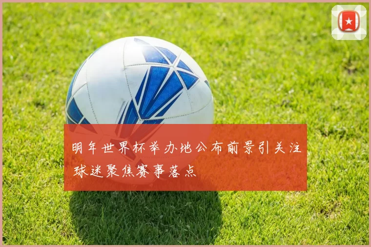 明年世界杯举办地公布前景引关注 球迷聚焦赛事落点