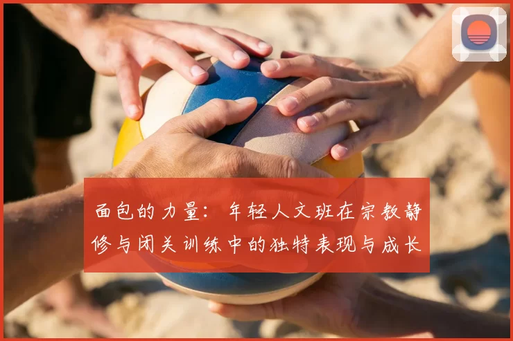 面包的力量：年轻人文班在宗教静修与闭关训练中的独特表现与成长